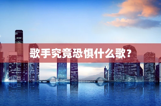 歌手究竟恐惧什么歌？