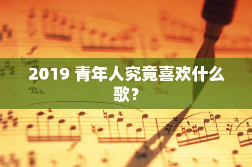 2019 青年人究竟喜欢什么歌？