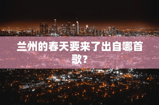 兰州的春天要来了出自哪首歌？