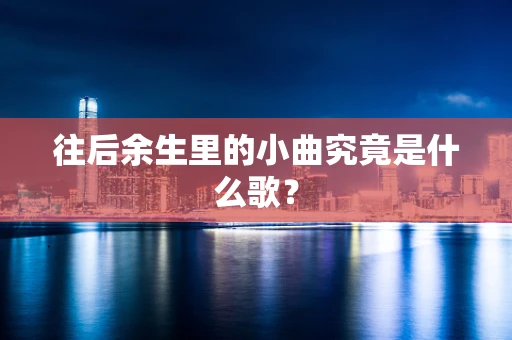 往后余生里的小曲究竟是什么歌？