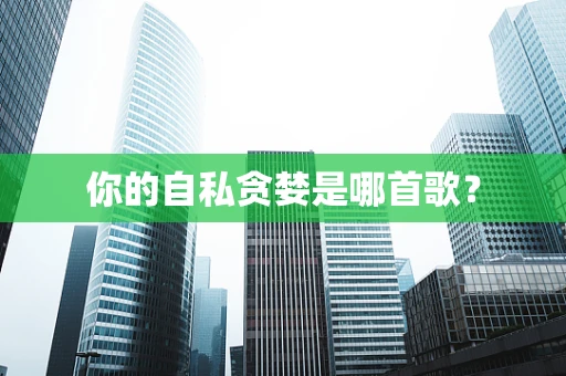 你的自私贪婪是哪首歌？