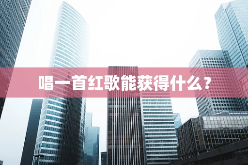 唱一首红歌能获得什么？