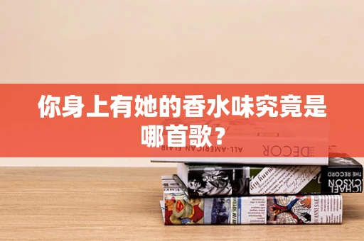 你身上有她的香水味究竟是哪首歌？