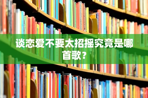 谈恋爱不要太招摇究竟是哪首歌？