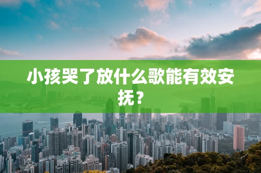 小孩哭了放什么歌能有效安抚？