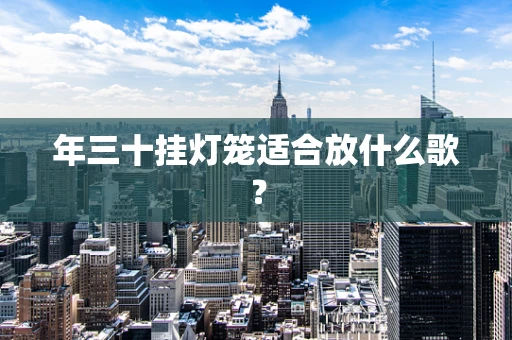 年三十挂灯笼适合放什么歌？
