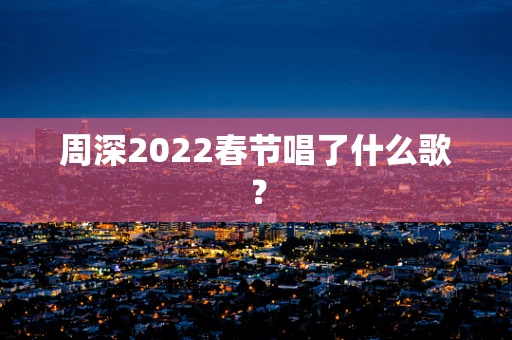周深2022春节唱了什么歌？