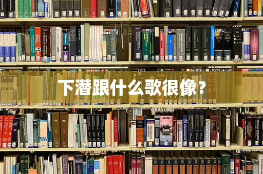 下潜跟什么歌很像？