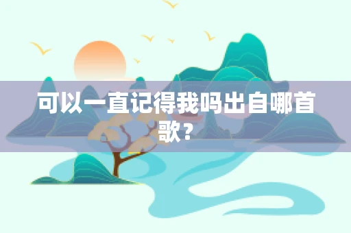可以一直记得我吗出自哪首歌？