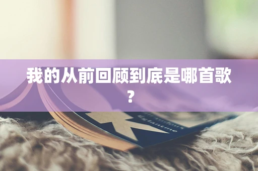 我的从前回顾到底是哪首歌？