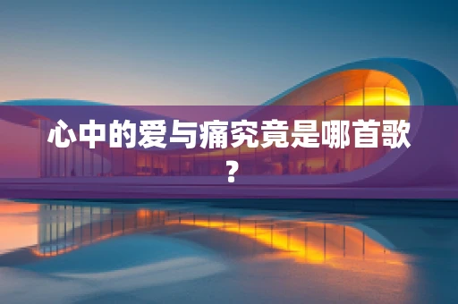 心中的爱与痛究竟是哪首歌？