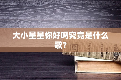 大小星星你好吗究竟是什么歌？