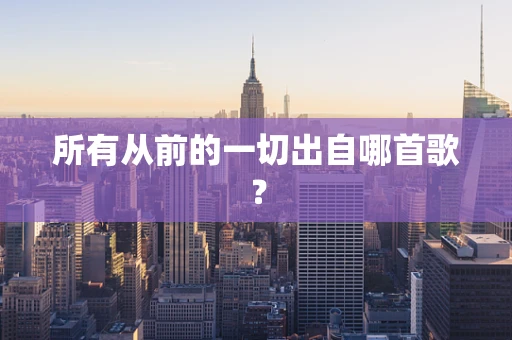 所有从前的一切出自哪首歌？