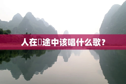 人在囧途中该唱什么歌？