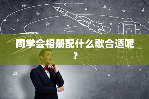 同学会相册配什么歌合适呢？