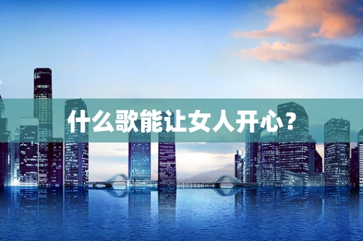 什么歌能让女人开心？