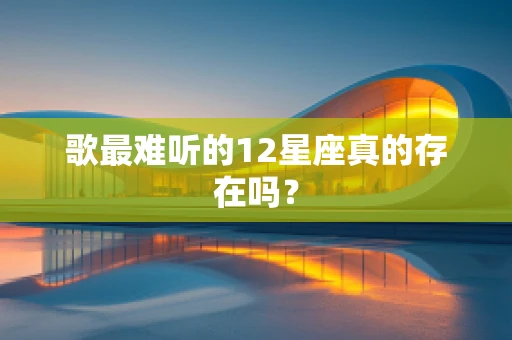 歌最难听的12星座真的存在吗？
