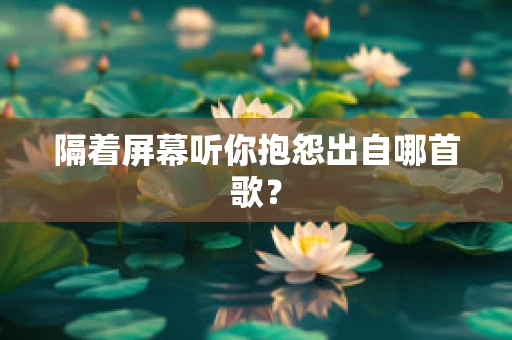 隔着屏幕听你抱怨出自哪首歌？