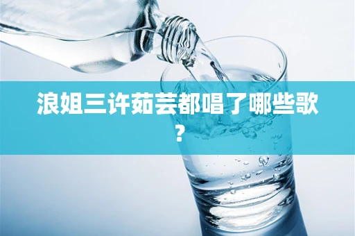 浪姐三许茹芸都唱了哪些歌？