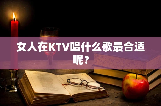 女人在KTV唱什么歌最合适呢？