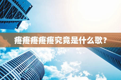 疼疼疼疼疼究竟是什么歌？