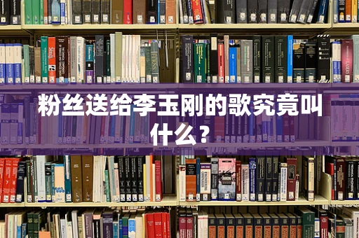 粉丝送给李玉刚的歌究竟叫什么？