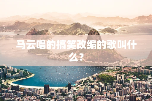 马云唱的搞笑改编的歌叫什么？
