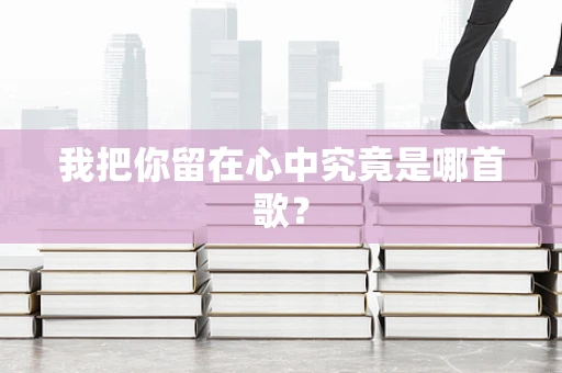我把你留在心中究竟是哪首歌？