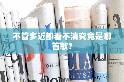 不管多近都看不清究竟是哪首歌？