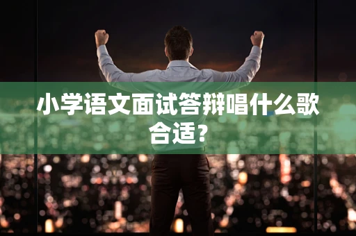 小学语文面试答辩唱什么歌合适？