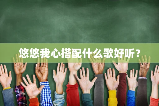 悠悠我心搭配什么歌好听？