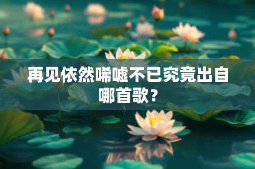 再见依然唏嘘不已究竟出自哪首歌？