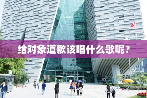 给对象道歉该唱什么歌呢？
