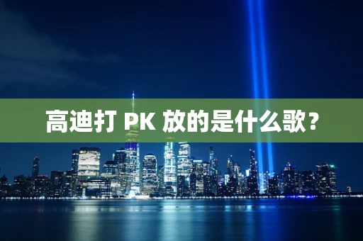高迪打 PK 放的是什么歌？