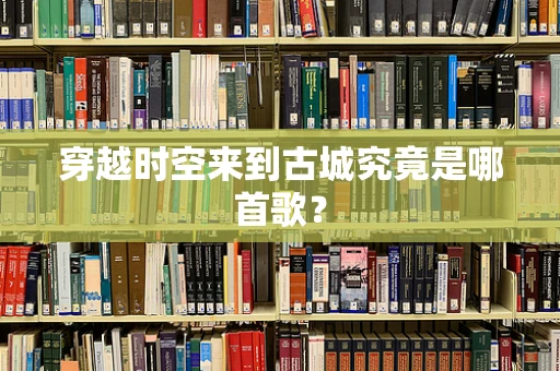 穿越时空来到古城究竟是哪首歌？