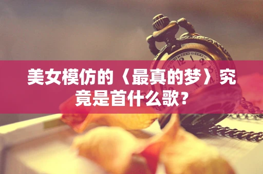 美女模仿的〈最真的梦〉究竟是首什么歌？
