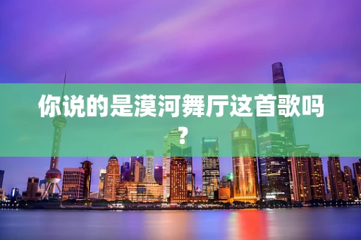 你说的是漠河舞厅这首歌吗？