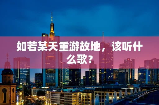 如若某天重游故地，该听什么歌？