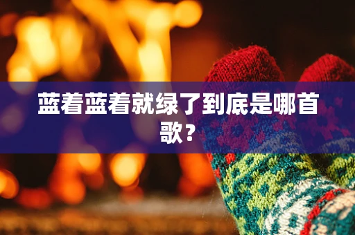 蓝着蓝着就绿了到底是哪首歌？