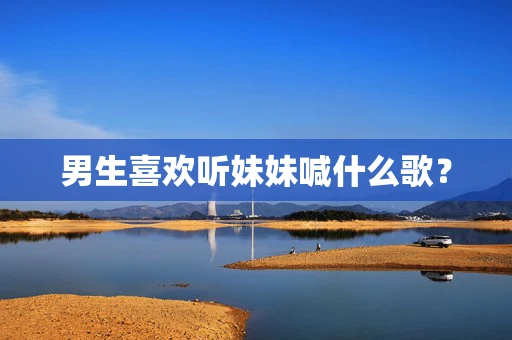 男生喜欢听妹妹喊什么歌？