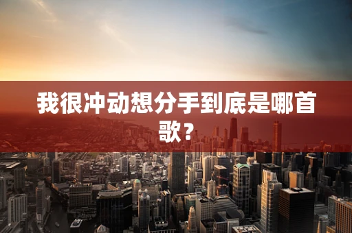 我很冲动想分手到底是哪首歌？