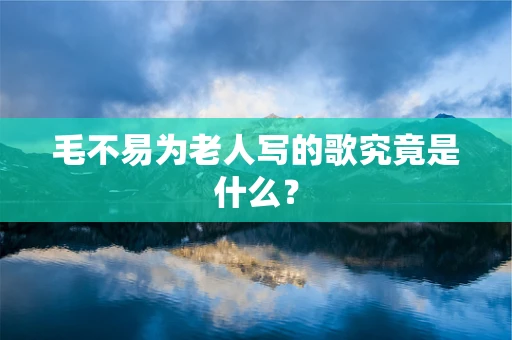 毛不易为老人写的歌究竟是什么？