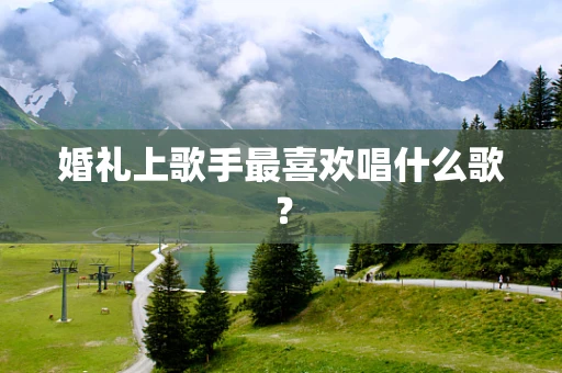 婚礼上歌手最喜欢唱什么歌？