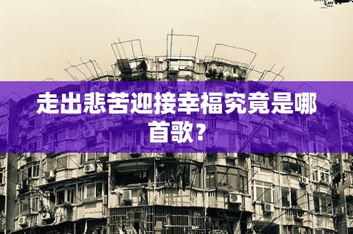 走出悲苦迎接幸福究竟是哪首歌？
