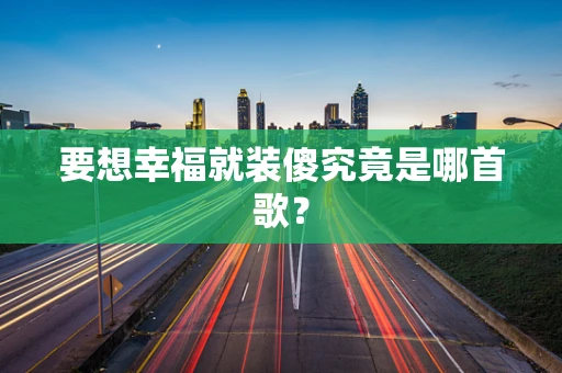 要想幸福就装傻究竟是哪首歌？