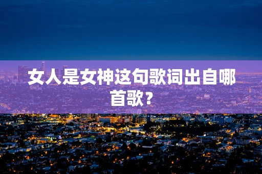 女人是女神这句歌词出自哪首歌？