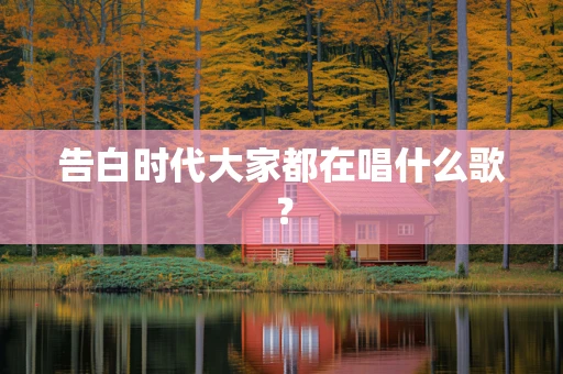 告白时代大家都在唱什么歌？