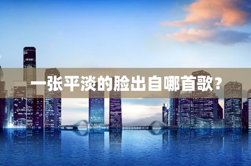 一张平淡的脸出自哪首歌？