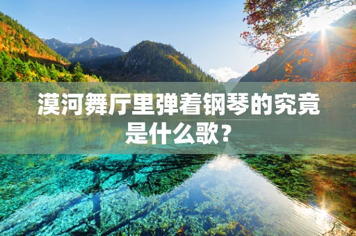 漠河舞厅里弹着钢琴的究竟是什么歌？