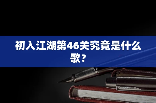 初入江湖第46关究竟是什么歌？